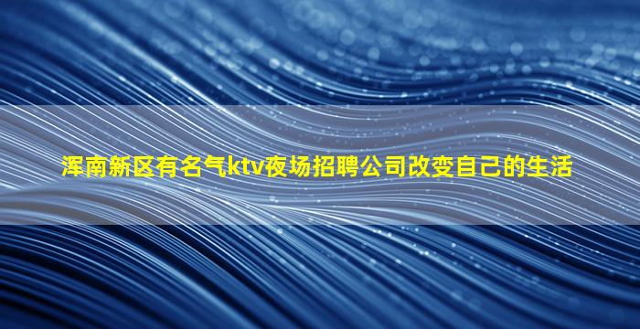 浑南新区有名气ktv夜场招聘公司改变自己的生活