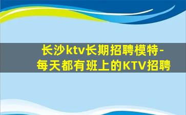 长沙ktv长期招聘模特-每天都有班上的KTV招聘